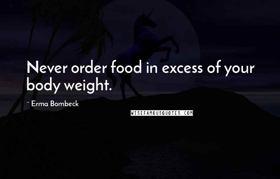 Erma Bombeck Quotes: Never order food in excess of your body weight.