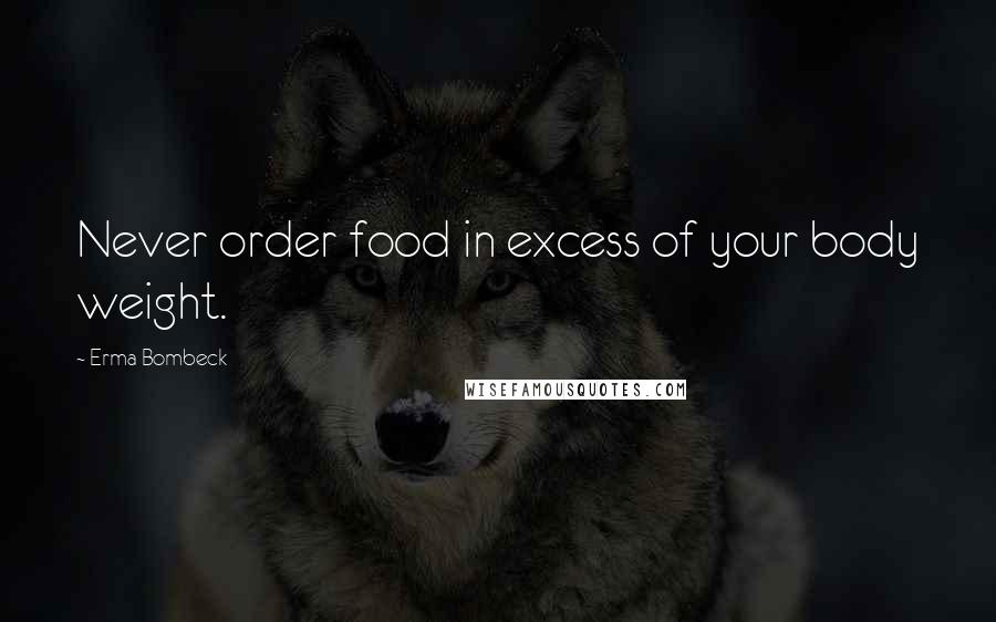 Erma Bombeck Quotes: Never order food in excess of your body weight.