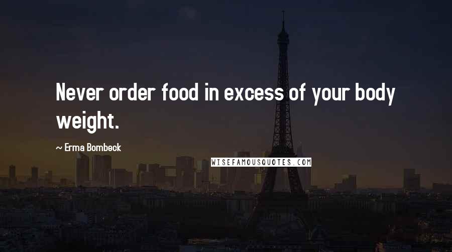 Erma Bombeck Quotes: Never order food in excess of your body weight.