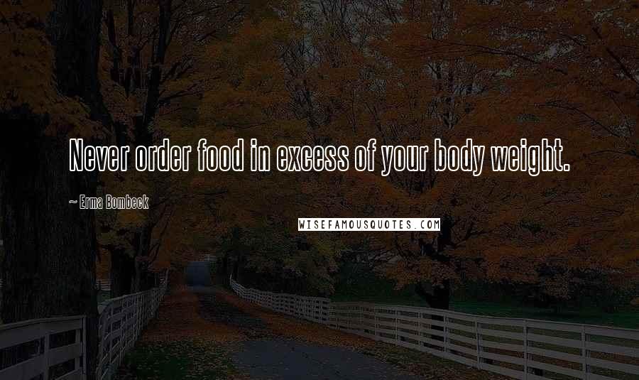Erma Bombeck Quotes: Never order food in excess of your body weight.