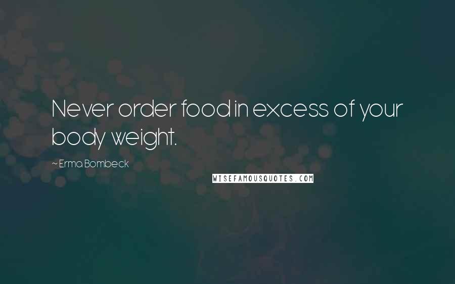 Erma Bombeck Quotes: Never order food in excess of your body weight.