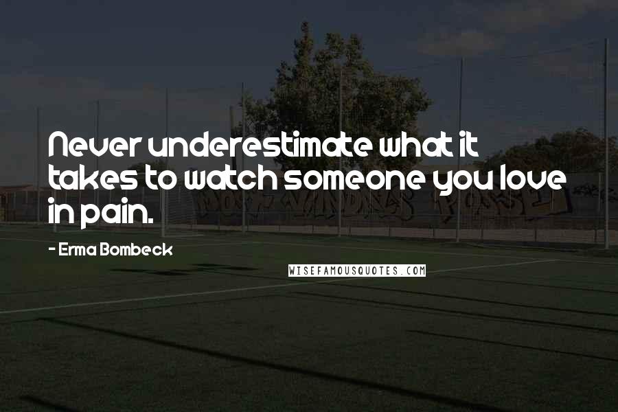 Erma Bombeck Quotes: Never underestimate what it takes to watch someone you love in pain.