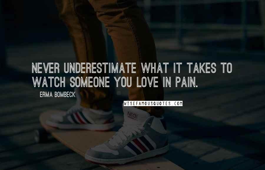 Erma Bombeck Quotes: Never underestimate what it takes to watch someone you love in pain.