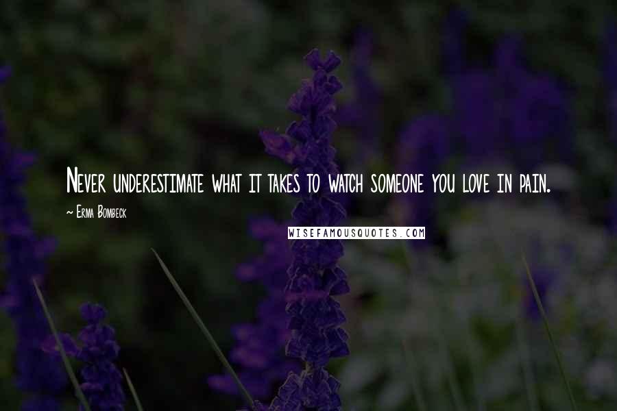 Erma Bombeck Quotes: Never underestimate what it takes to watch someone you love in pain.