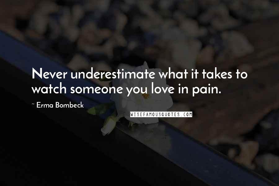 Erma Bombeck Quotes: Never underestimate what it takes to watch someone you love in pain.