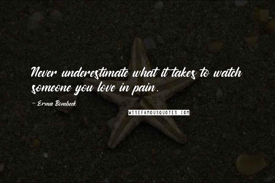 Erma Bombeck Quotes: Never underestimate what it takes to watch someone you love in pain.