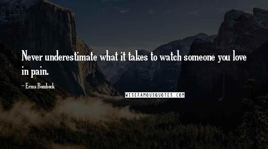 Erma Bombeck Quotes: Never underestimate what it takes to watch someone you love in pain.