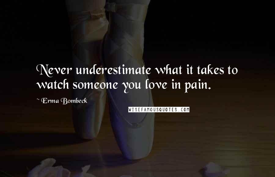 Erma Bombeck Quotes: Never underestimate what it takes to watch someone you love in pain.