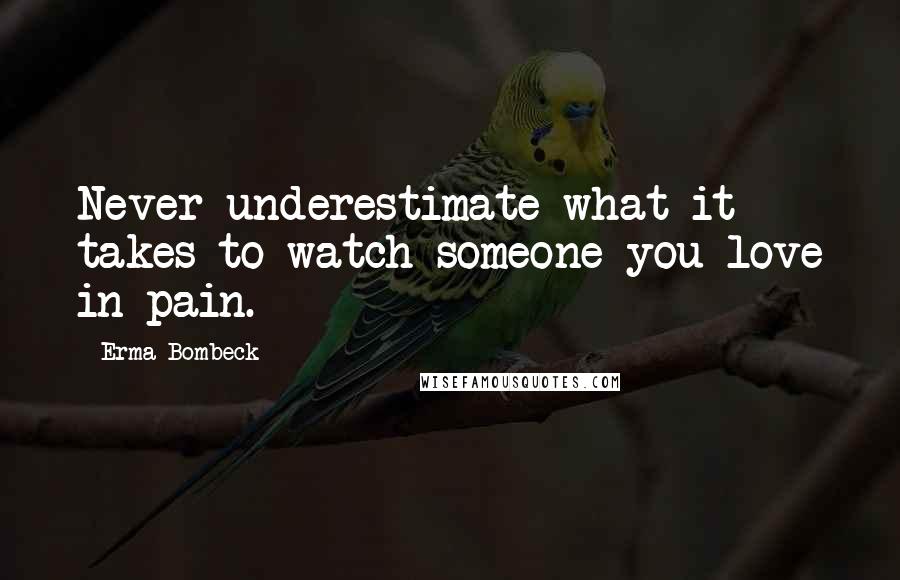 Erma Bombeck Quotes: Never underestimate what it takes to watch someone you love in pain.