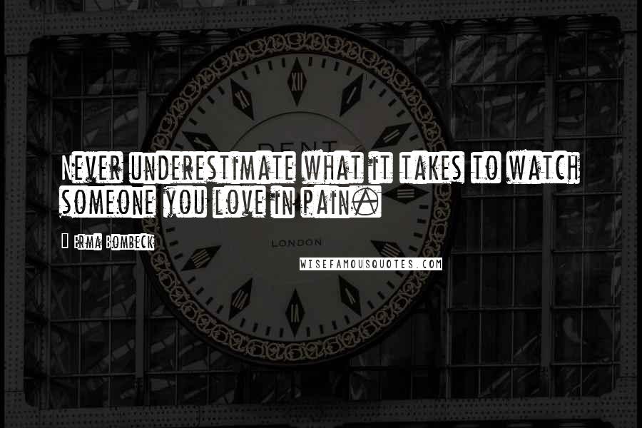 Erma Bombeck Quotes: Never underestimate what it takes to watch someone you love in pain.
