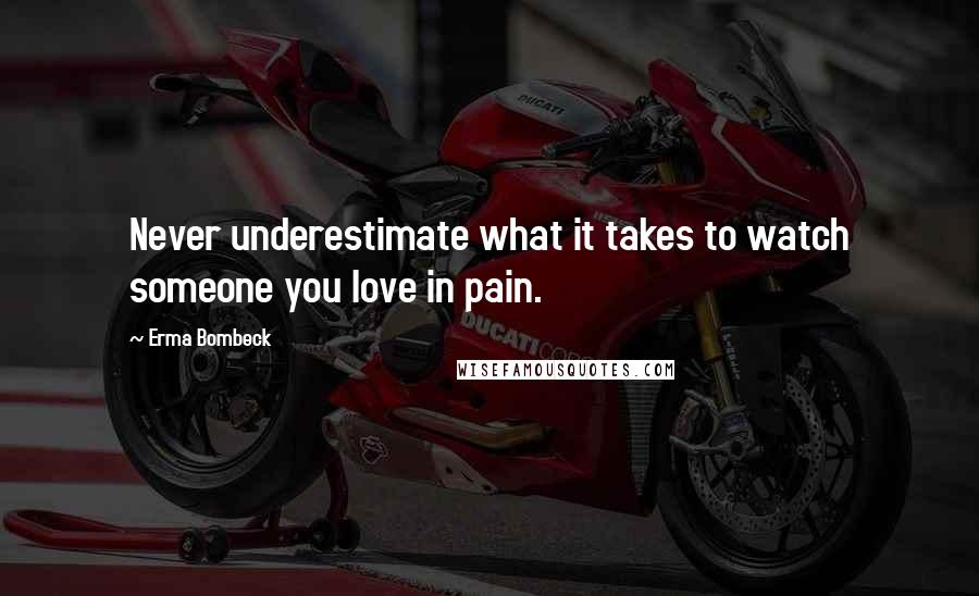 Erma Bombeck Quotes: Never underestimate what it takes to watch someone you love in pain.