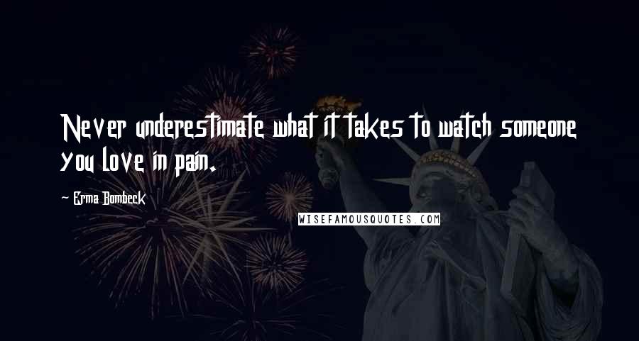 Erma Bombeck Quotes: Never underestimate what it takes to watch someone you love in pain.