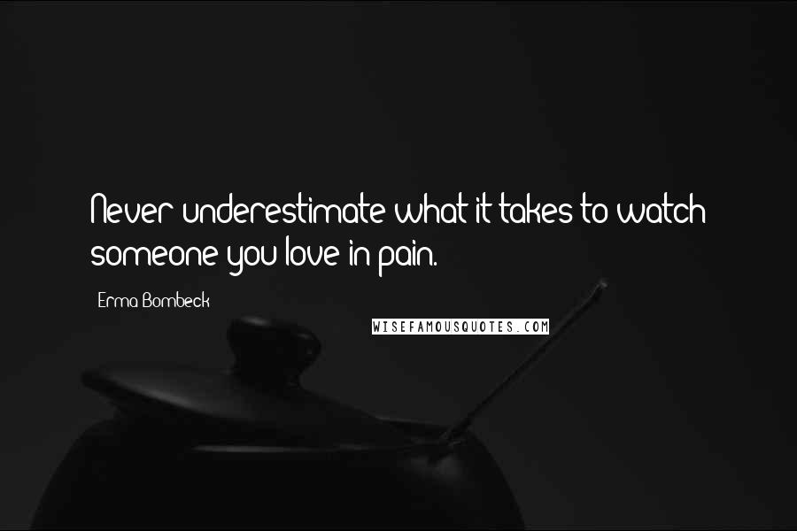 Erma Bombeck Quotes: Never underestimate what it takes to watch someone you love in pain.