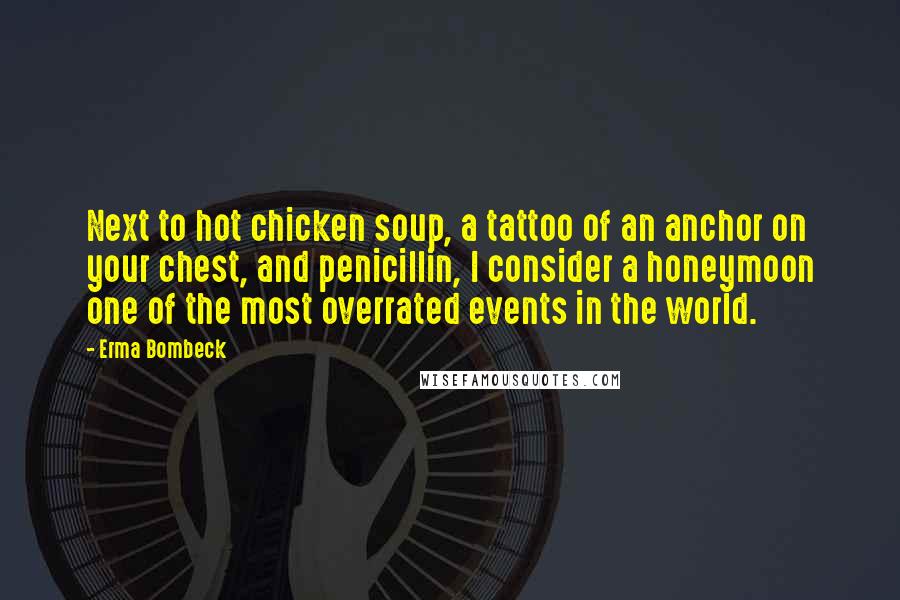 Erma Bombeck Quotes: Next to hot chicken soup, a tattoo of an anchor on your chest, and penicillin, I consider a honeymoon one of the most overrated events in the world.