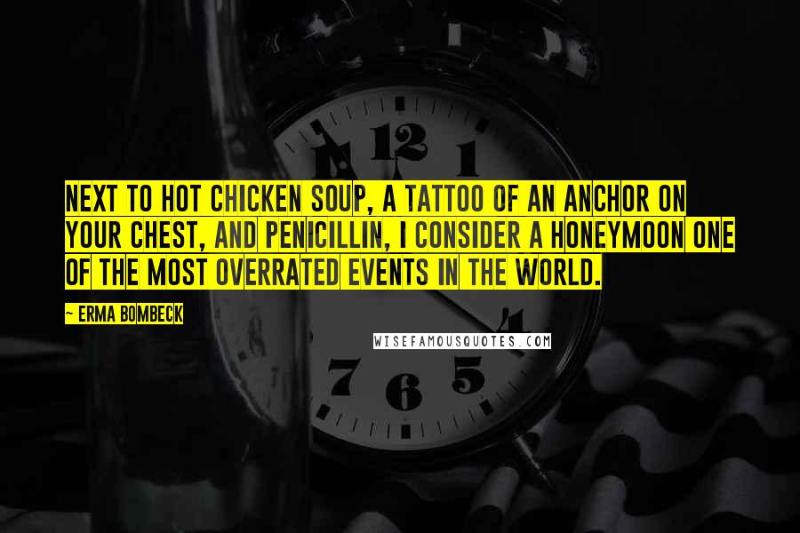 Erma Bombeck Quotes: Next to hot chicken soup, a tattoo of an anchor on your chest, and penicillin, I consider a honeymoon one of the most overrated events in the world.