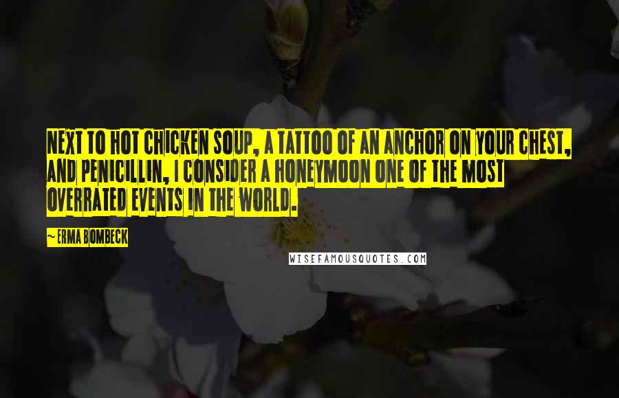 Erma Bombeck Quotes: Next to hot chicken soup, a tattoo of an anchor on your chest, and penicillin, I consider a honeymoon one of the most overrated events in the world.