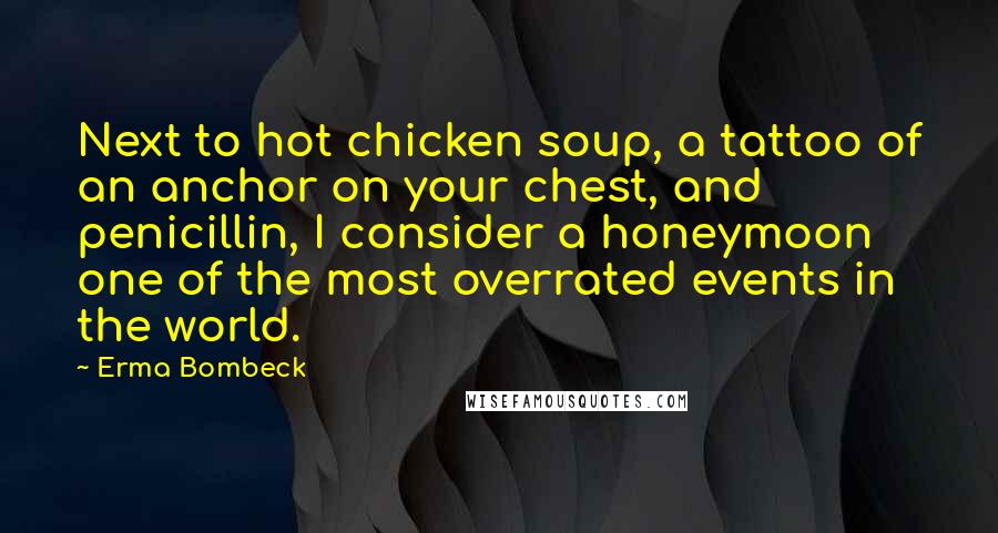 Erma Bombeck Quotes: Next to hot chicken soup, a tattoo of an anchor on your chest, and penicillin, I consider a honeymoon one of the most overrated events in the world.