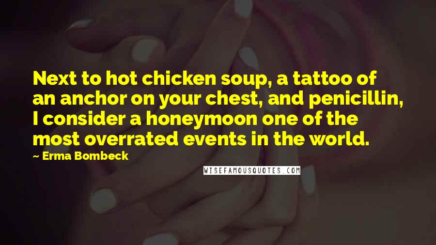 Erma Bombeck Quotes: Next to hot chicken soup, a tattoo of an anchor on your chest, and penicillin, I consider a honeymoon one of the most overrated events in the world.