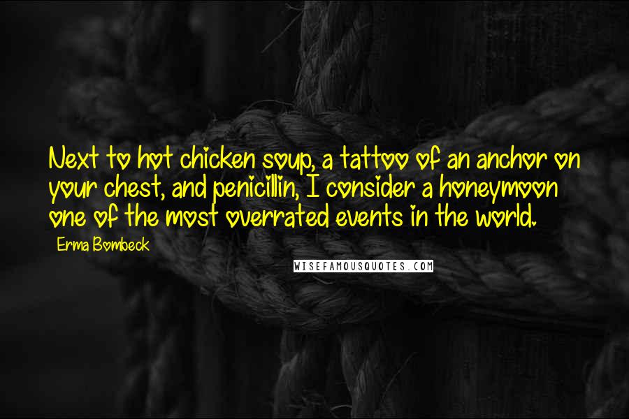 Erma Bombeck Quotes: Next to hot chicken soup, a tattoo of an anchor on your chest, and penicillin, I consider a honeymoon one of the most overrated events in the world.