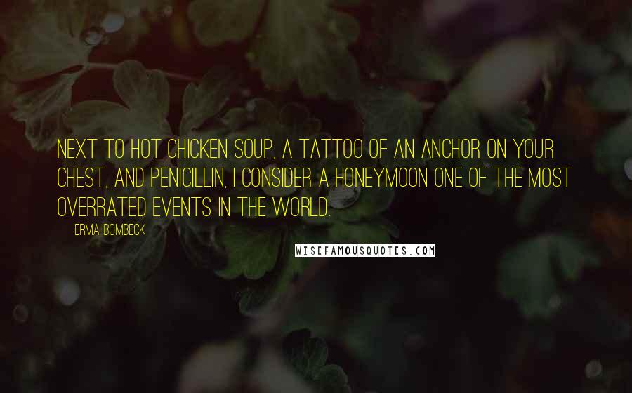 Erma Bombeck Quotes: Next to hot chicken soup, a tattoo of an anchor on your chest, and penicillin, I consider a honeymoon one of the most overrated events in the world.