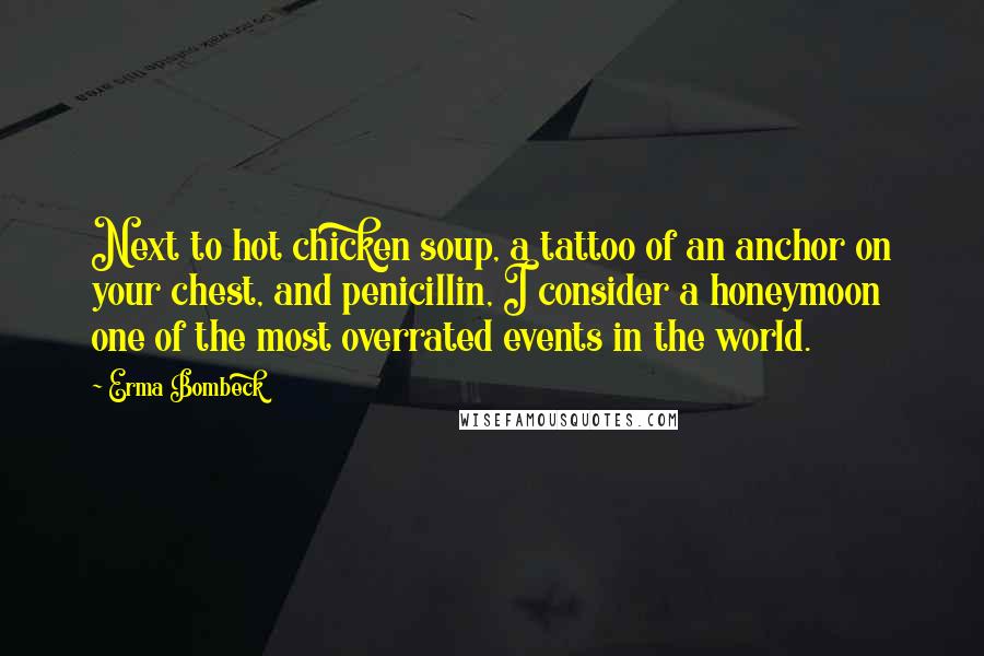 Erma Bombeck Quotes: Next to hot chicken soup, a tattoo of an anchor on your chest, and penicillin, I consider a honeymoon one of the most overrated events in the world.