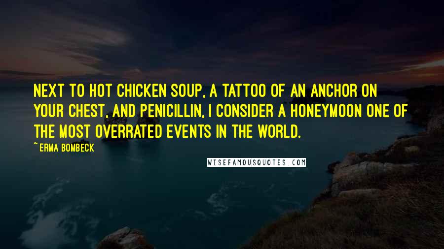 Erma Bombeck Quotes: Next to hot chicken soup, a tattoo of an anchor on your chest, and penicillin, I consider a honeymoon one of the most overrated events in the world.