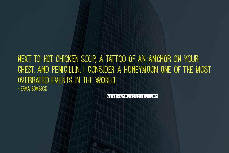 Erma Bombeck Quotes: Next to hot chicken soup, a tattoo of an anchor on your chest, and penicillin, I consider a honeymoon one of the most overrated events in the world.