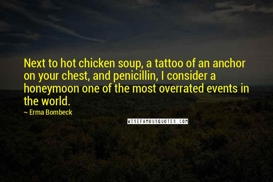 Erma Bombeck Quotes: Next to hot chicken soup, a tattoo of an anchor on your chest, and penicillin, I consider a honeymoon one of the most overrated events in the world.