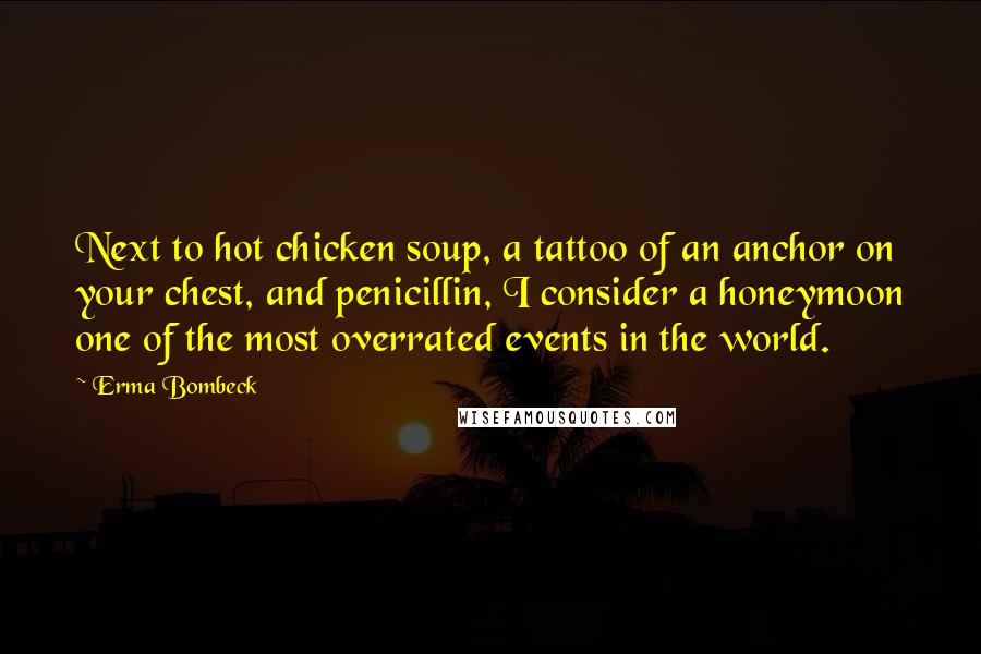 Erma Bombeck Quotes: Next to hot chicken soup, a tattoo of an anchor on your chest, and penicillin, I consider a honeymoon one of the most overrated events in the world.