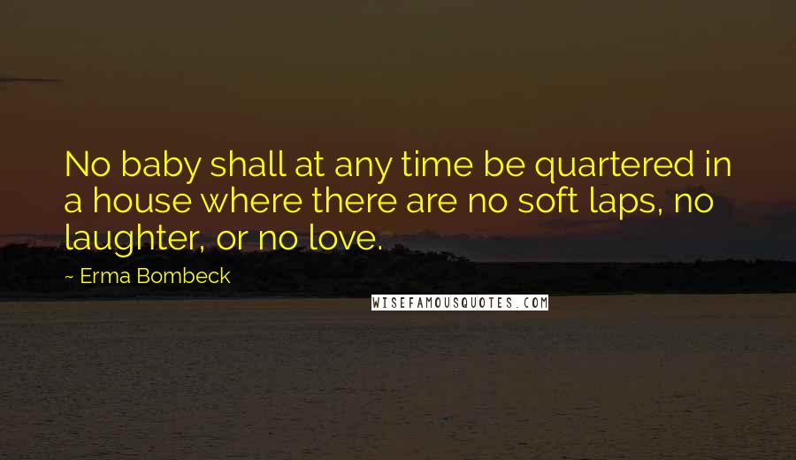 Erma Bombeck Quotes: No baby shall at any time be quartered in a house where there are no soft laps, no laughter, or no love.