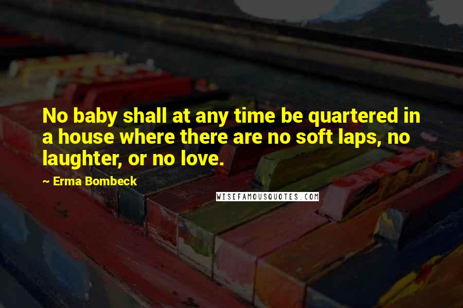 Erma Bombeck Quotes: No baby shall at any time be quartered in a house where there are no soft laps, no laughter, or no love.