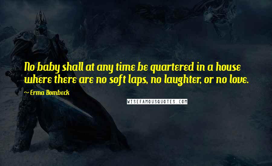 Erma Bombeck Quotes: No baby shall at any time be quartered in a house where there are no soft laps, no laughter, or no love.