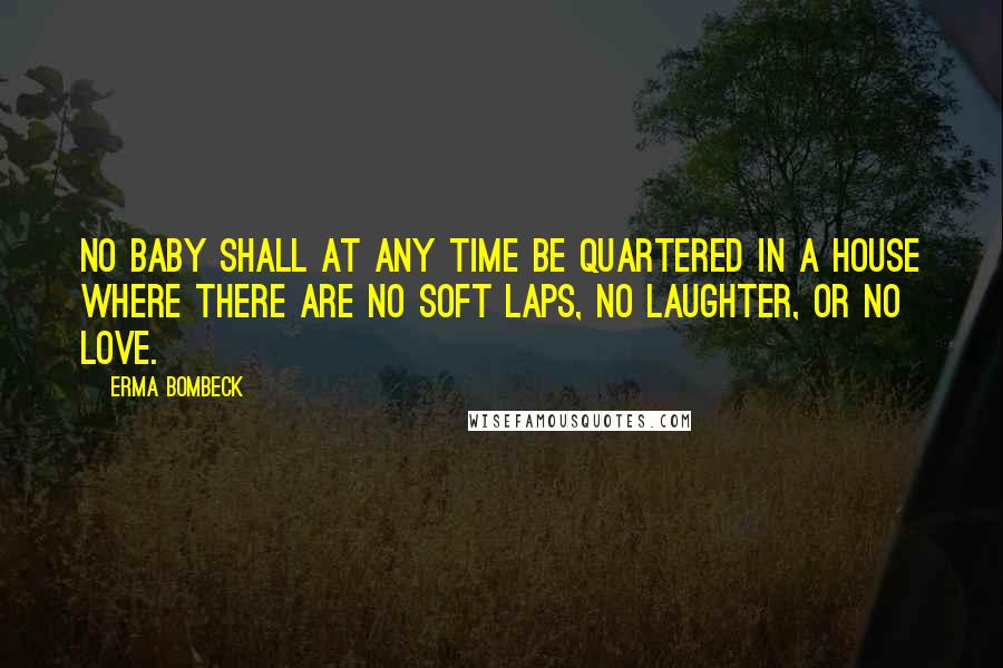 Erma Bombeck Quotes: No baby shall at any time be quartered in a house where there are no soft laps, no laughter, or no love.