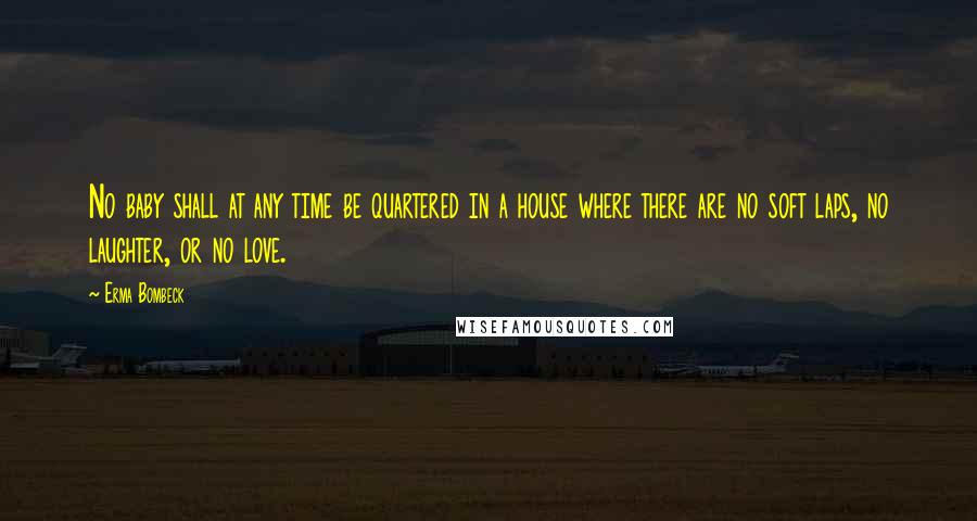 Erma Bombeck Quotes: No baby shall at any time be quartered in a house where there are no soft laps, no laughter, or no love.