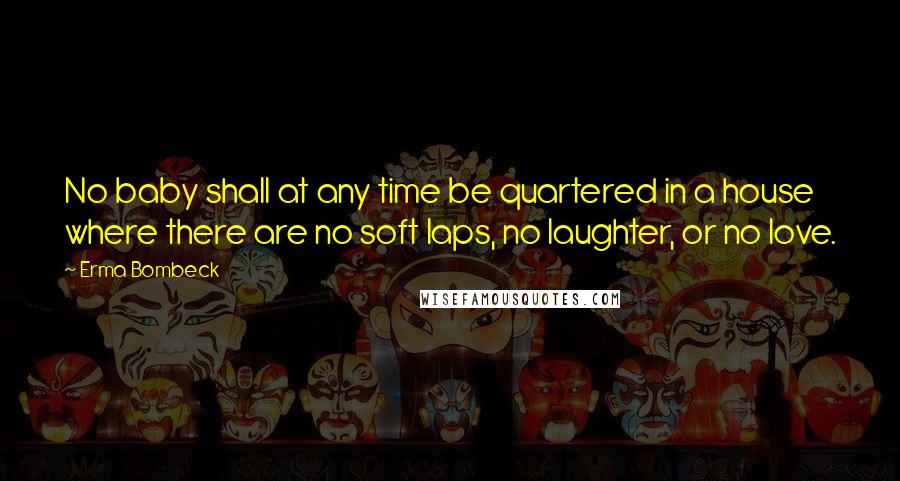 Erma Bombeck Quotes: No baby shall at any time be quartered in a house where there are no soft laps, no laughter, or no love.