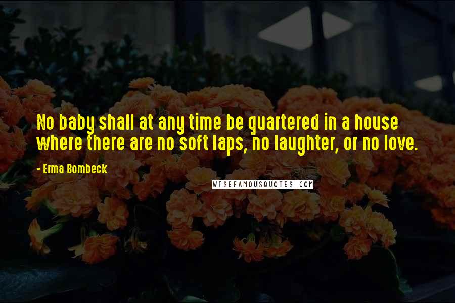 Erma Bombeck Quotes: No baby shall at any time be quartered in a house where there are no soft laps, no laughter, or no love.