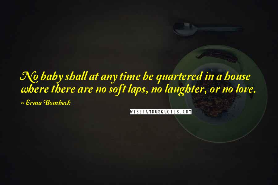 Erma Bombeck Quotes: No baby shall at any time be quartered in a house where there are no soft laps, no laughter, or no love.