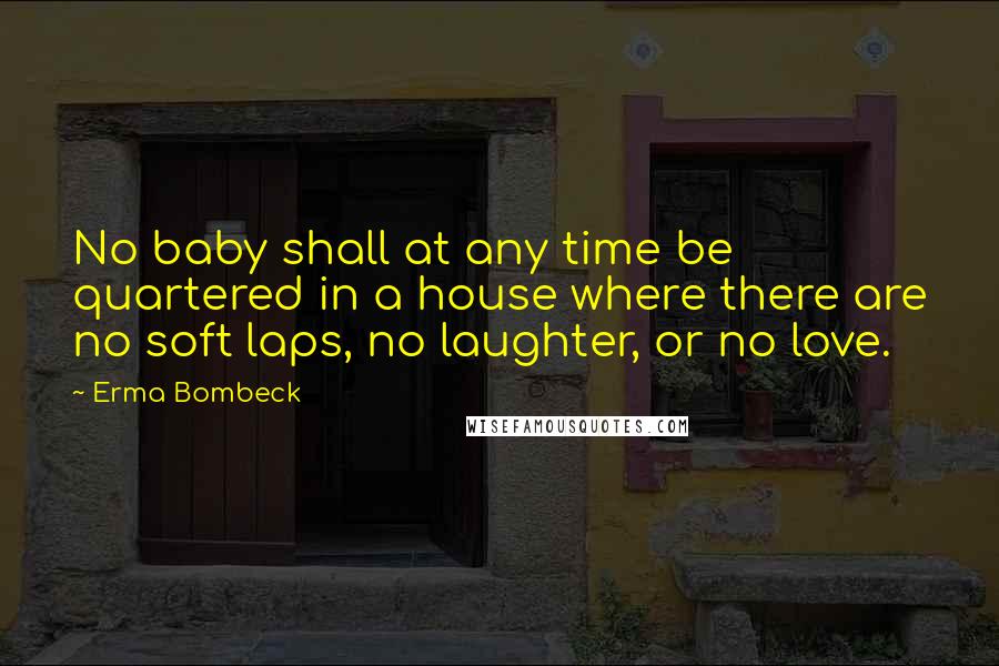 Erma Bombeck Quotes: No baby shall at any time be quartered in a house where there are no soft laps, no laughter, or no love.