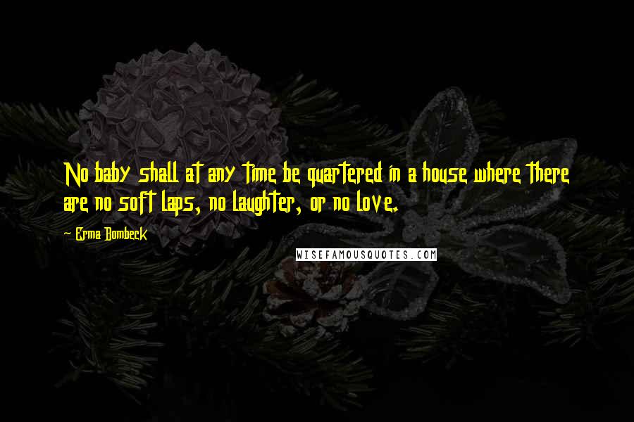 Erma Bombeck Quotes: No baby shall at any time be quartered in a house where there are no soft laps, no laughter, or no love.