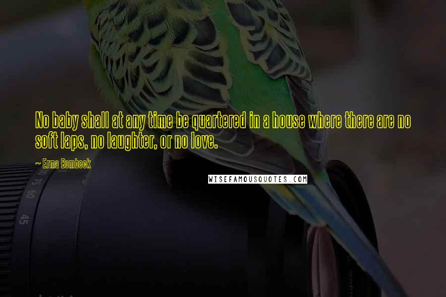 Erma Bombeck Quotes: No baby shall at any time be quartered in a house where there are no soft laps, no laughter, or no love.
