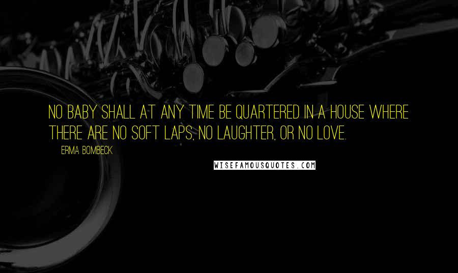 Erma Bombeck Quotes: No baby shall at any time be quartered in a house where there are no soft laps, no laughter, or no love.