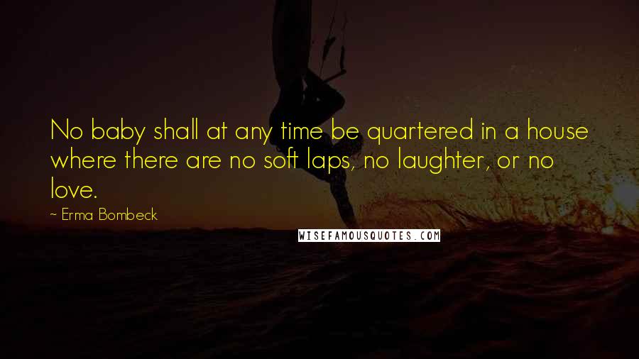 Erma Bombeck Quotes: No baby shall at any time be quartered in a house where there are no soft laps, no laughter, or no love.