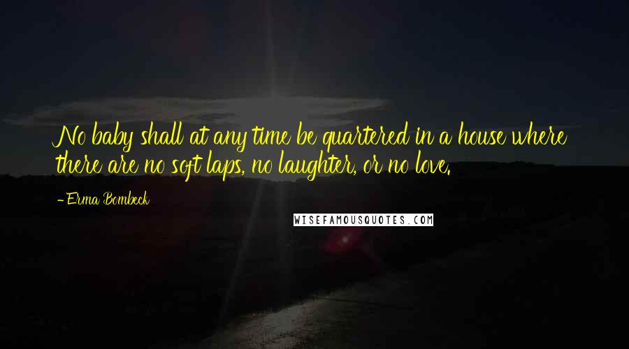 Erma Bombeck Quotes: No baby shall at any time be quartered in a house where there are no soft laps, no laughter, or no love.