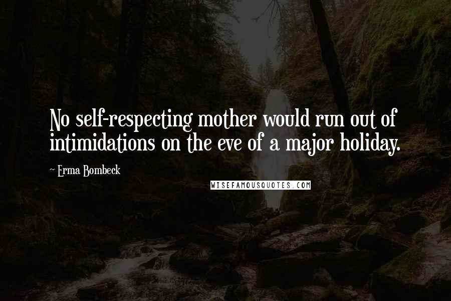 Erma Bombeck Quotes: No self-respecting mother would run out of intimidations on the eve of a major holiday.