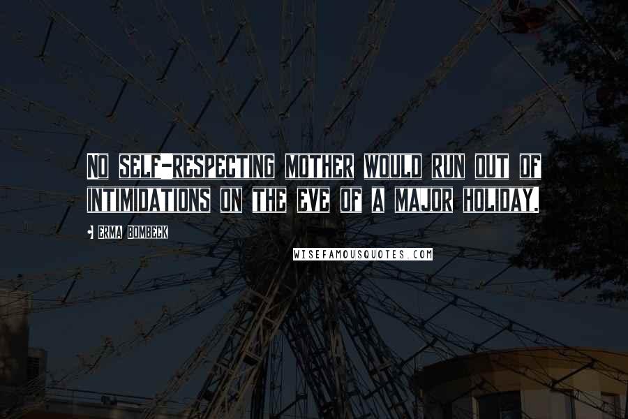 Erma Bombeck Quotes: No self-respecting mother would run out of intimidations on the eve of a major holiday.