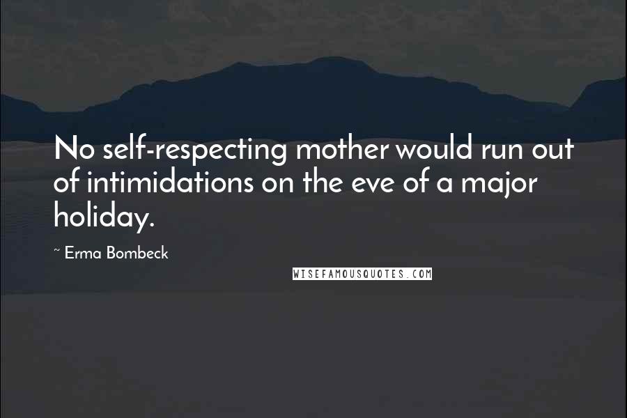 Erma Bombeck Quotes: No self-respecting mother would run out of intimidations on the eve of a major holiday.