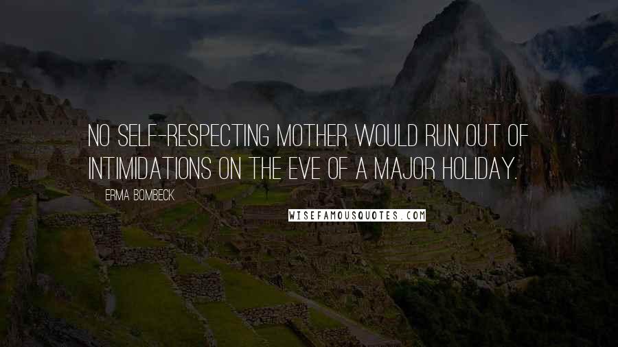 Erma Bombeck Quotes: No self-respecting mother would run out of intimidations on the eve of a major holiday.