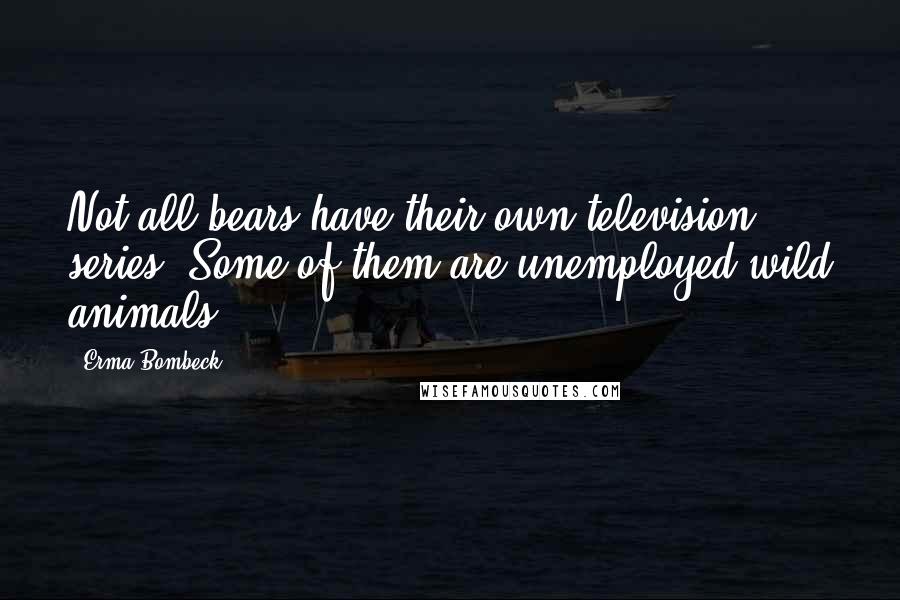 Erma Bombeck Quotes: Not all bears have their own television series. Some of them are unemployed wild animals.