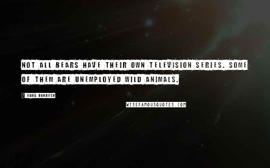 Erma Bombeck Quotes: Not all bears have their own television series. Some of them are unemployed wild animals.