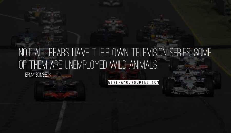 Erma Bombeck Quotes: Not all bears have their own television series. Some of them are unemployed wild animals.